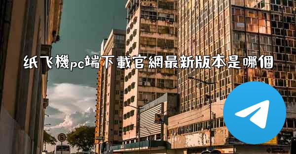 纸飞機pc端下載官網最新版本是哪個