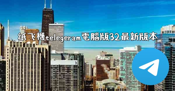 纸飞機telegeram電腦版32最新版本