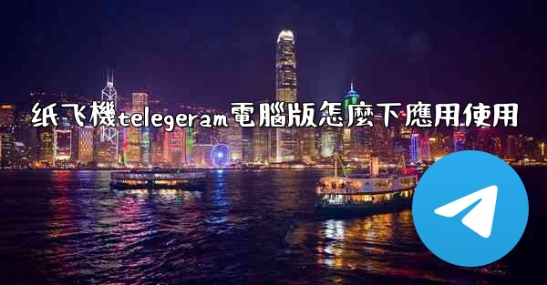 纸飞機telegeram電腦版怎麼下應用使用