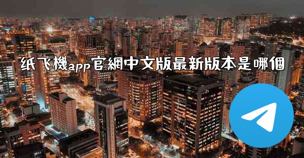 纸飞機app官網中文版最新版本是哪個