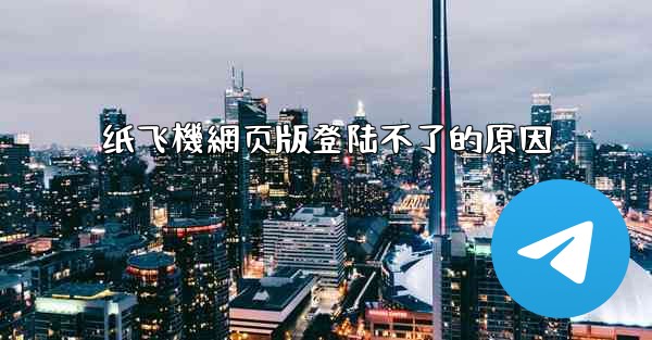 纸飞機網页版登陆不了的原因