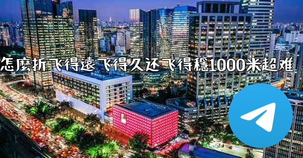 纸飞機怎麼折飞得遠飞得久还飞得穩1000米超难