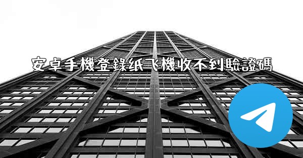 安卓手機登錄纸飞機收不到驗證碼