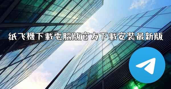 纸飞機下載電腦版官方下載安裝最新版