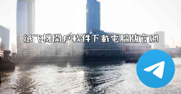 纸飞機開戶軟件下載電腦版官網