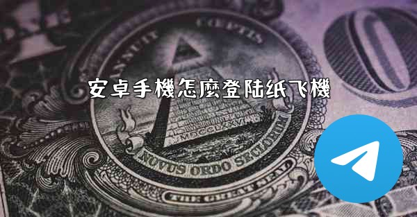 安卓手機怎麼登陆纸飞機