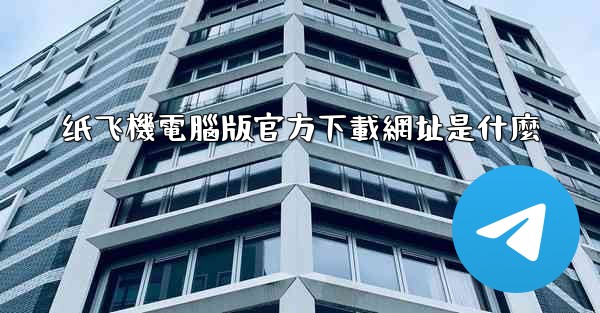 纸飞機電腦版官方下載網址是什麼