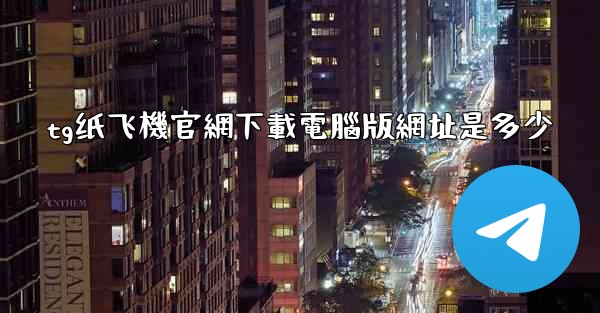 tg纸飞機官網下載電腦版網址是多少