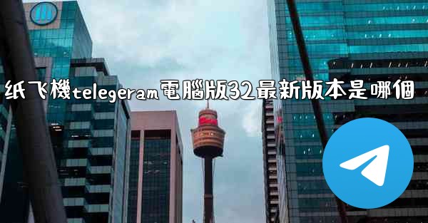 纸飞機telegeram電腦版32最新版本是哪個