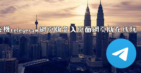 纸飞機telegeram網页版登入页面網页版在线玩