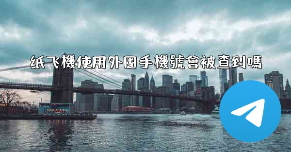 纸飞機使用外國手機號會被查到嗎