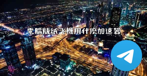 電腦版纸飞機用什麼加速器