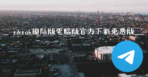 tiktok國际版電腦版官方下載免费版