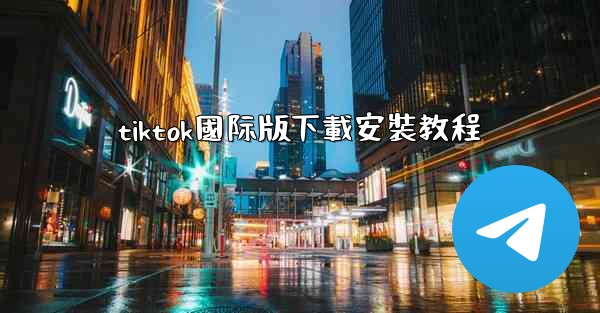 tiktok國际版下載安裝教程