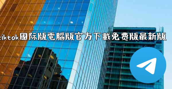 tiktok國际版電腦版官方下載免费版最新版