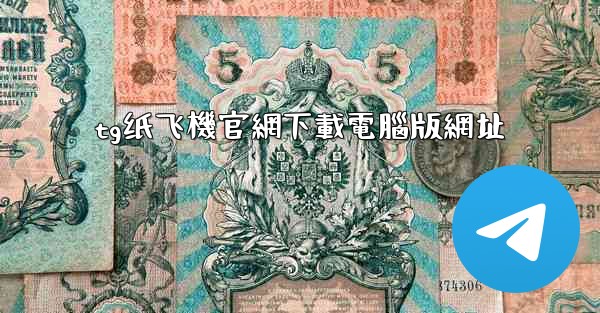 tg纸飞機官網下載電腦版網址