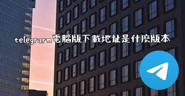telegrarm電腦版下載地址是什麼版本