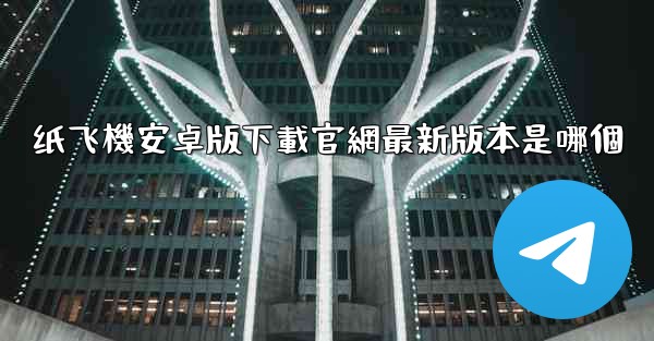 纸飞機安卓版下載官網最新版本是哪個