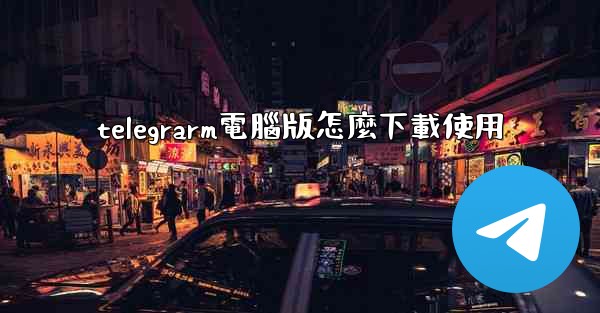 telegrarm電腦版怎麼下載使用