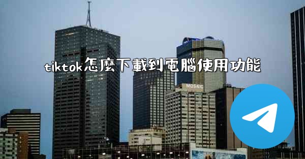 tiktok怎麼下載到電腦使用功能