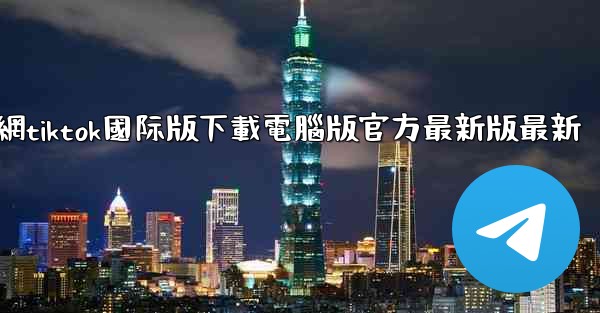 官網tiktok國际版下載電腦版官方最新版最新