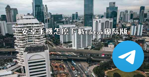 安卓手機怎麼下載tiktok國际版