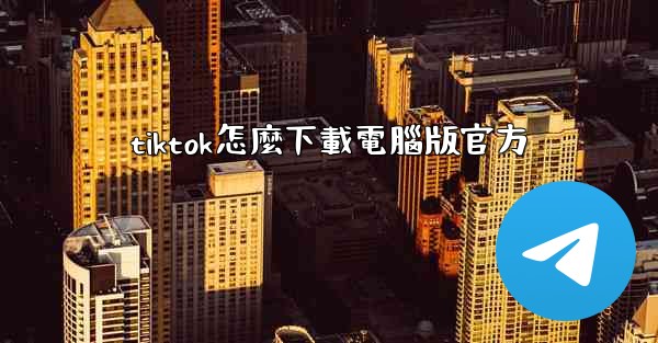 tiktok怎麼下載電腦版官方