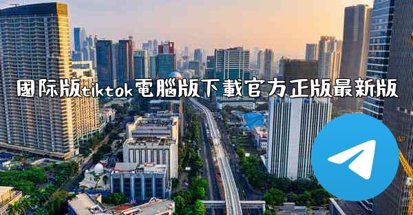 國际版tiktok電腦版下載官方正版最新版