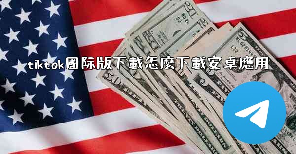 tiktok國际版下載怎麼下載安卓應用