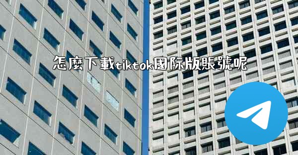 怎麼下載tiktok國际版賬號呢