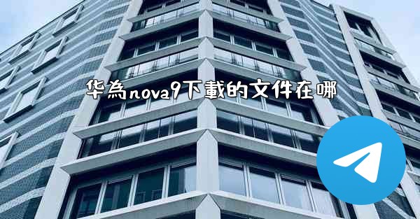 华為nova9下載的文件在哪
