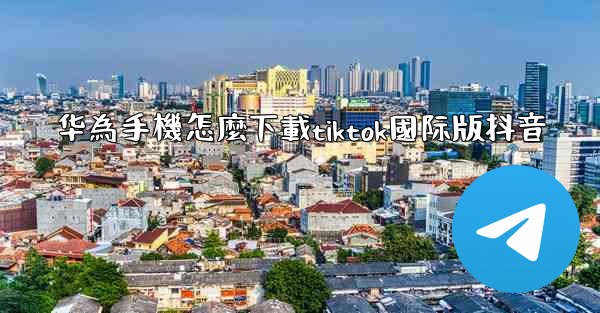 华為手機怎麼下載tiktok國际版抖音