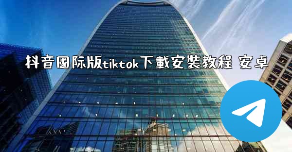 抖音國际版tiktok下載安裝教程 安卓