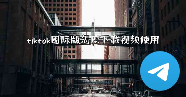 tiktok國际版怎麼下載视频使用