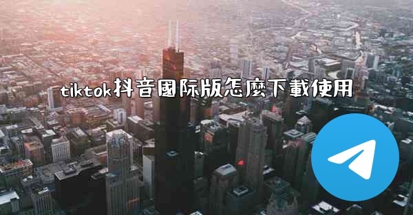 tiktok抖音國际版怎麼下載使用