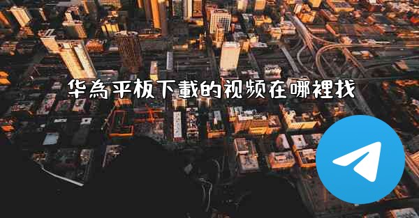 华為平板下載的视频在哪裡找