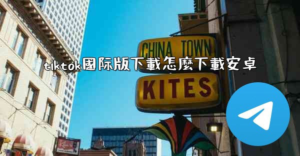 tiktok國际版下載怎麼下載安卓