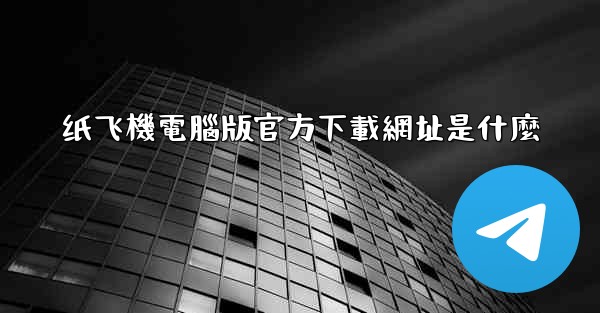 纸飞機電腦版官方下載網址是什麼