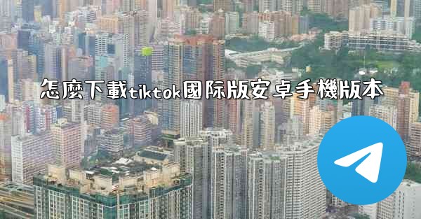 怎麼下載tiktok國际版安卓手機版本