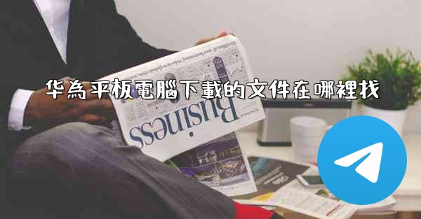 华為平板電腦下載的文件在哪裡找