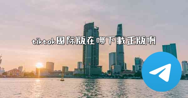 tiktok國际版在哪下載正版啊