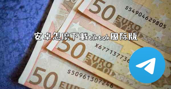 安卓怎麼下載tiktok國际版