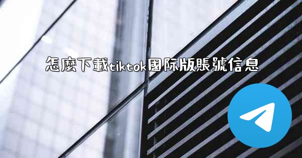 怎麼下載tiktok國际版賬號信息