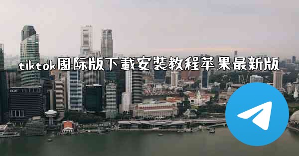 tiktok國际版下載安裝教程苹果最新版