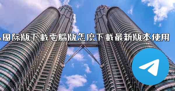 tiktok國际版下載電腦版怎麼下載最新版本使用