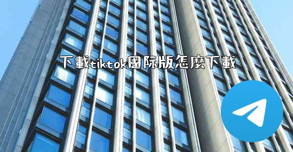 下載tiktok國际版怎麼下載