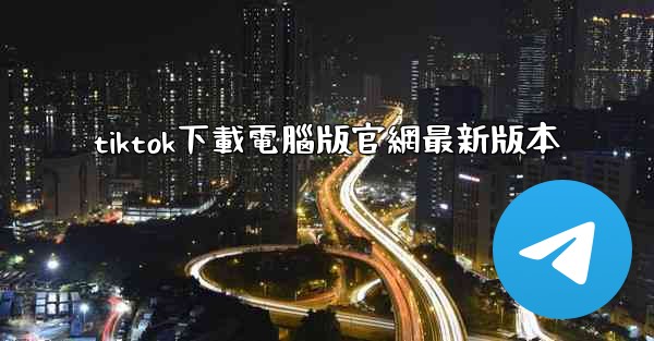 tiktok下載電腦版官網最新版本