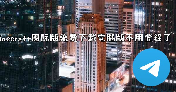 minecraft國际版免费下載電腦版不用登錄了