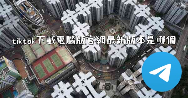 tiktok下載電腦版官網最新版本是哪個