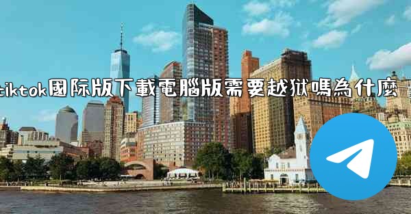 tiktok國际版下載電腦版需要越狱嗎為什麼